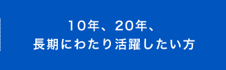 10年、20年、長期にわたり活躍したい方