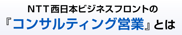 ＮＴＴ西日本ビジネスフロントの『コンサルティング営業』とは