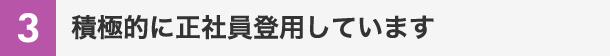 積極的に正社員登用しています