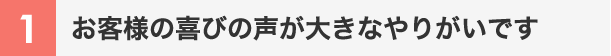 お客様の喜びの声が大きなやりがいです